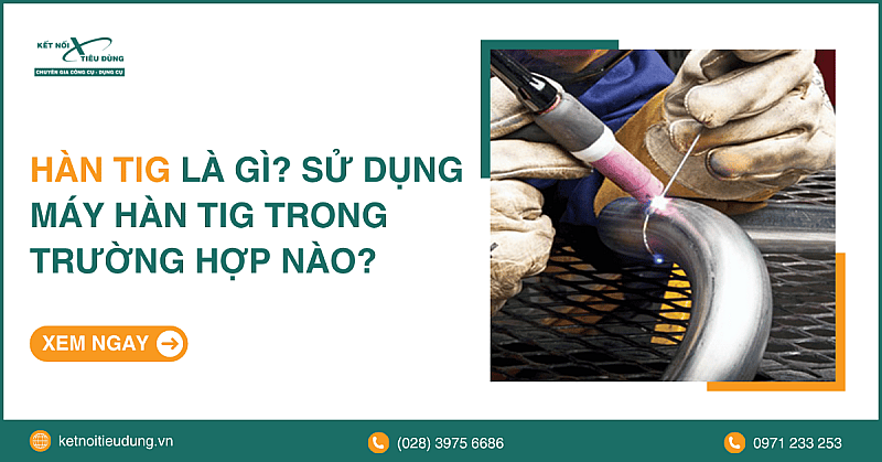 Hàn Tig Là Gì? Sử Dụng Máy Hàn Tig Trong Trường Hợp Nào?