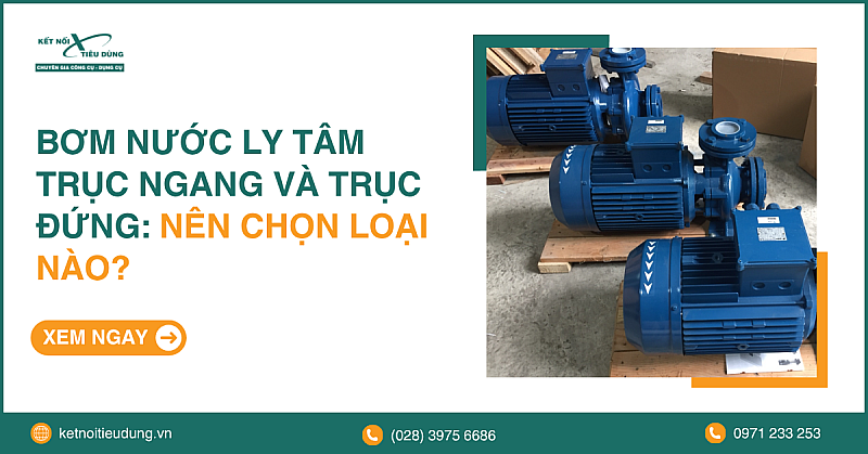 Bơm Nước Ly Tâm Trục Ngang và Trục Đứng: Nên Chọn Loại Nào?