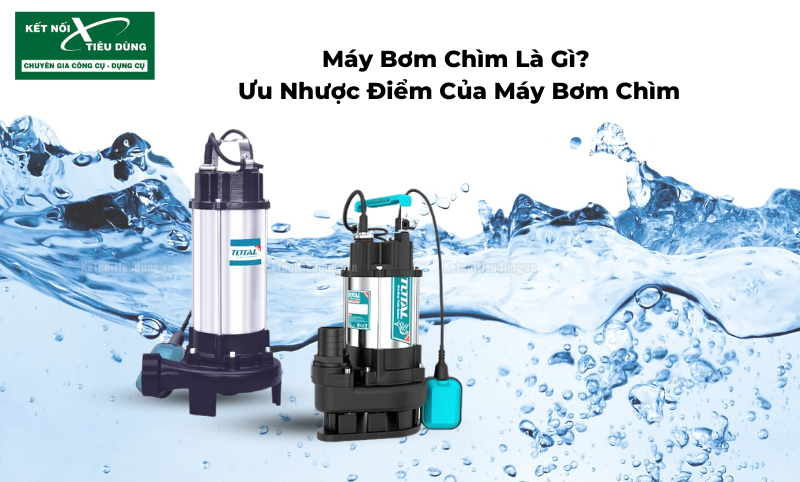 Máy Bơm Chìm Là Gì? Ưu Nhược Điểm Của Máy Bơm Chìm